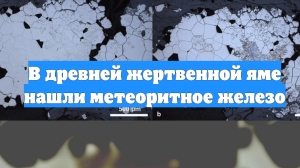 В древней жертвенной яме нашли метеоритное железо