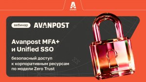 Вебинар Avanpost MFA+ и Unified SSO: безопасный доступ к корпоративным ресурсам по модели Zero Trust