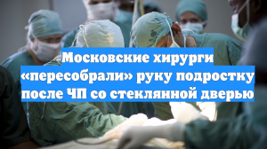 Московские хирурги «пересобрали» руку подростку после ЧП со стеклянной дверью