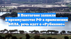 В Пентагоне заявили о преимуществе РФ в применении БПЛА, речь идет о «Рубиконе»
