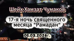 Шейх Хамзат Чумаков - 17-я ночь священного месяца "Рамадан" (05.03.2026г).