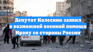 Депутат Колесник заявил о возможной военной помощи Ирану со стороны России