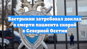 Бастрыкин затребовал доклад о смерти пациента скорой в Северной Осетии