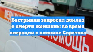 Бастрыкин запросил доклад о смерти женщины во время операции в клинике Саратова