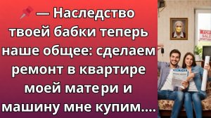Наследство твоей бабки теперь наше общее: сделаем ремонт в квартире моей матери и машину мне купим