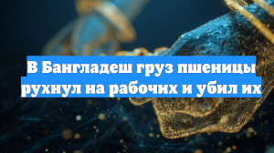 В Бангладеш груз пшеницы рухнул на рабочих и убил их