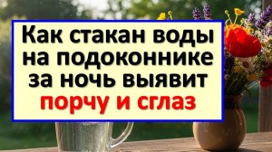 Поставьте кружку с водой на подоконник на ночь: утром ужаснетесь, что покажет стакан. Порча, сглаз