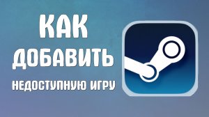 Как добавить недоступную игру в стиме
