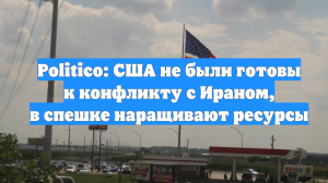 Politico: США не были готовы к конфликту с Ираном, в спешке наращивают ресурсы