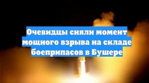 Очевидцы сняли момент мощного взрыва на складе боеприпасов в Бушере
