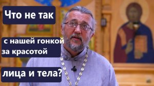 Что не так с нашей гонкой за красотой лица и тела? Священник Игорь Сильченков