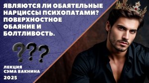 ЯВЛЯЮТСЯ ЛИ ОБАЯТЕЛЬНЫЕ НАРЦИССЫ ПСИХОПАТАМИ? ПОВЕРХНОСТНОЕ ОБАЯНИЕ И БОЛТЛИВОСТЬ.