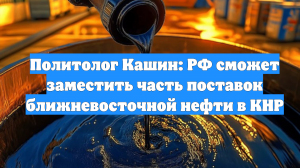 Политолог Кашин: РФ сможет заместить часть поставок ближневосточной нефти в КНР