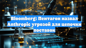 Bloomberg: Пентагон назвал Anthropic угрозой для цепочки поставок