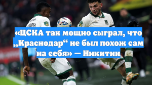«ЦСКА так мощно сыграл, что „Краснодар“ не был похож сам на себя» — Никитин