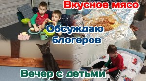 Обсуждаю блогеров/Вкусное мясо/Вечер с погодками  Часть 2