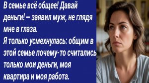 Истории со Смыслом/В семье всё общее! Давай деньги! — заявил муж, не глядя мне в глаза..,
