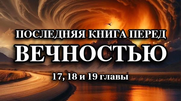 Последняя книга перед ВЕЧНОСТЬЮ. 17, 18 и 19 главы
