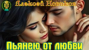 Премьера Шансона! ПЬЯНЕЮ ОТ ЛЮБВИ - АЛЕКСЕЙ НОВИКОВ