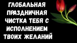 ГЛОБАЛЬНЕЙШАЯ ПРАЗДНИЧНАЯ ЧИСТКА ТЕБЯ С ИСПОЛНЕНИЕМ ЖЕЛАНИЙ