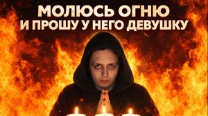 МОЛЮСЬ ОГНЮ И ПРОШУ У НЕГО ДЕВУШКУ