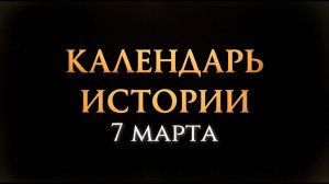 КАЛЕНДАРЬ ИСТОРИИ 7 МАРТА