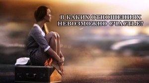 В КАКИХ ОТНОШЕНИЯХ НЕВОЗМОЖНО СЧАСТЬЕ?