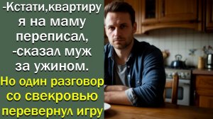 - Кстати, квартиру я на маму переписал, - сказал муж за ужином. Но один разговор ...