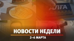 Итоги Новости Уфы и Башкирии | Главное за неделю с 2 по 6 марта
