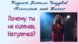 ПОДКАСТ. ПОЧЕМУ ТЫ НА КОЛЕНЯХ, НАТУЛЕЧКА? НАТАЛИ ДАУДОВА. ПСИХОЛОГИЯ МОЕЙ ЖИЗНИ.