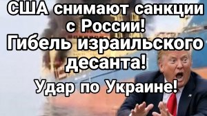 США СНИМАЮТ САНКЦИИ С РОССИИ! ГИБЕЛЬ ИЗРАИЛЬСКОГО ДЕСАНТА УДАРЫ ПО УКРАИНЕ