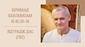 8.03.26 (8:15) - Шримад Бхагаватам 10.45.30-36 - Е.М. Ядурадж дас (ГКГ)