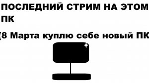 Последний стрим на этом ПК (8 Марта завтра куплю себе новый ПК)