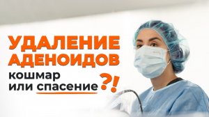 Операция по удалению аденоидов — страшно или спасение?