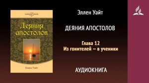 Глава 12. Из гонителей — в ученики. Деяния апостолов | Эллен Уайт | Аудиокнига | Адвентисты