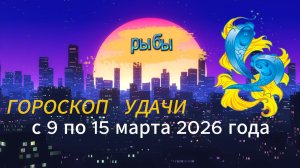 Гороскоп удачи с 9 по 15 марта 2026 года. Рыбы