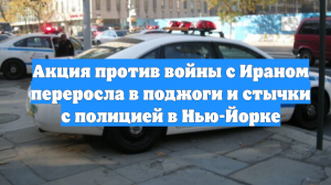 Акция против войны с Ираном переросла в поджоги и стычки с полицией в Нью-Йорке