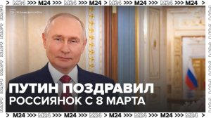 Путин поздравил россиянок с 8 Марта - Москва 24