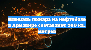 Площадь пожара на нефтебазе в Армавире составляет 200 кв. метров