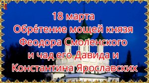 18 марта Обре́тение мощей князя Феодора Смоленского и чад его Давида и Константина Ярославских