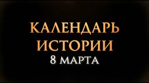 КАЛЕНДАРЬ ИСТОРИИ 8 МАРТА