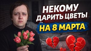 НЕКОМУ ДАРИТЬ ЦВЕТЫ НА 8 МАРТА. ВСЕ ДЕВУШКИ ЗАНЯТЫ И СЧАСТЛИВЫ БЕЗ МЕНЯ