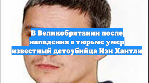 В Великобритании после нападения в тюрьме умер известный детоубийца Иэн Хантли