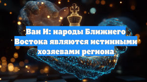 Ван И: народы Ближнего Востока являются истинными хозяевами региона