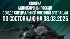 СВОДКА 08.03.2026 МИНОБОРОНЫ РФ О ХОДЕ ПРОВЕДЕНИЯ СВО. новости