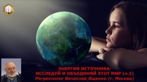ЭНЕРГИЯ ИСТОЧНИКА: ИССЛЕДУЙ И ОБЪЕДИНЯЙ ЭТОТ МИР (ч.2)