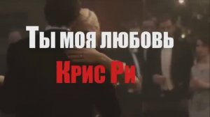 ТЫ МОЯ ЛЮБОВЬ. КРИС РИ