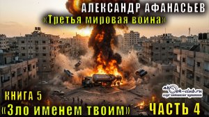 05.04 Александр Афанасьев "Третья мировая война" (книга 5) "Зло именем твоим" (часть 4)