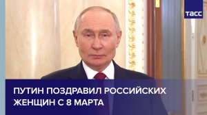 Путин поздравил российских женщин с 8 Марта