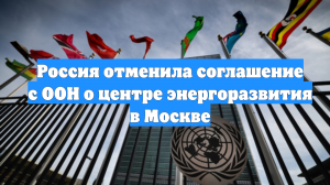 Россия отменила соглашение с ООН о центре энергоразвития в Москве